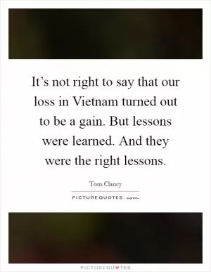 It’s not right to say that our loss in Vietnam turned out to be a gain. But lessons were learned. And they were the right lessons Picture Quote #1