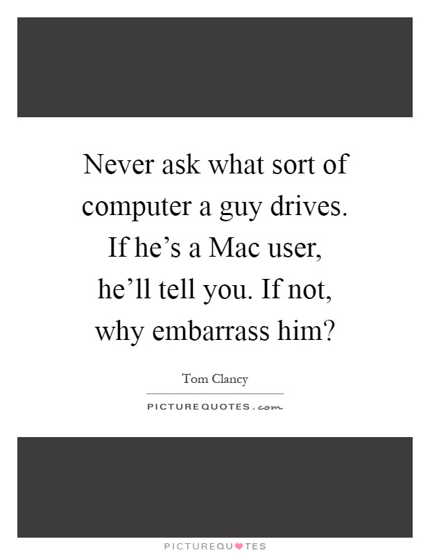 Never ask what sort of computer a guy drives. If he's a Mac user, he'll tell you. If not, why embarrass him? Picture Quote #1