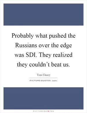 Probably what pushed the Russians over the edge was SDI. They realized they couldn’t beat us Picture Quote #1