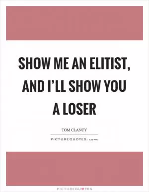 Show me an elitist, and I’ll show you a loser Picture Quote #1