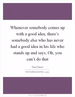 Whenever somebody comes up with a good idea, there’s somebody else who has never had a good idea in his life who stands up and says, Oh, you can’t do that Picture Quote #1