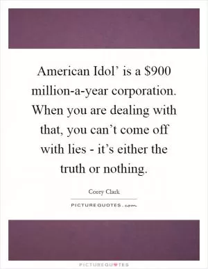 American Idol’ is a $900 million-a-year corporation. When you are dealing with that, you can’t come off with lies - it’s either the truth or nothing Picture Quote #1