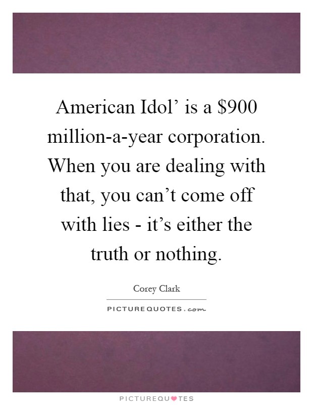 American Idol' is a $900 million-a-year corporation. When you are dealing with that, you can't come off with lies - it's either the truth or nothing Picture Quote #1