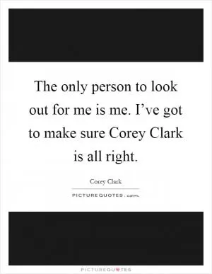 The only person to look out for me is me. I’ve got to make sure Corey Clark is all right Picture Quote #1