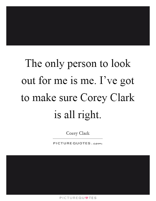 The only person to look out for me is me. I've got to make sure Corey Clark is all right Picture Quote #1
