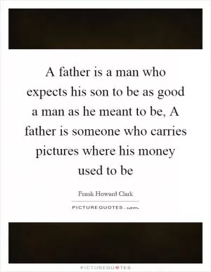 A father is a man who expects his son to be as good a man as he meant to be, A father is someone who carries pictures where his money used to be Picture Quote #1