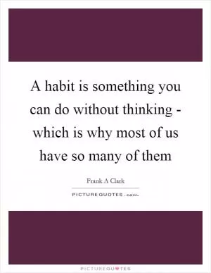A habit is something you can do without thinking - which is why most of us have so many of them Picture Quote #1