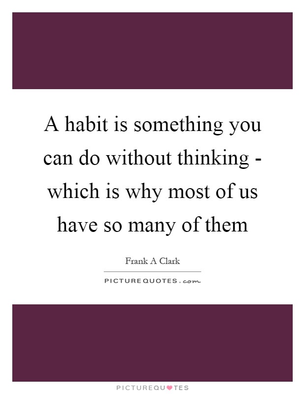 A habit is something you can do without thinking - which is why most of us have so many of them Picture Quote #1