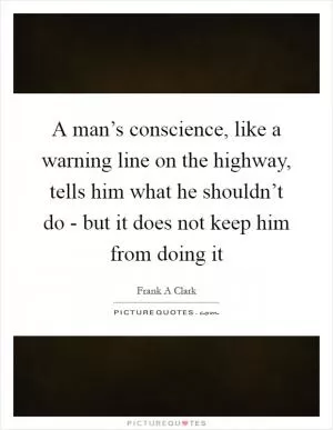 A man’s conscience, like a warning line on the highway, tells him what he shouldn’t do - but it does not keep him from doing it Picture Quote #1