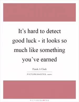 It’s hard to detect good luck - it looks so much like something you’ve earned Picture Quote #1