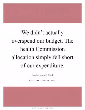 We didn’t actually overspend our budget. The health Commission allocation simply fell short of our expenditure Picture Quote #1