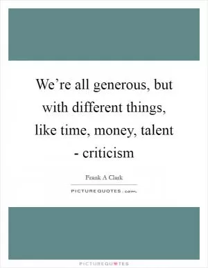 We’re all generous, but with different things, like time, money, talent - criticism Picture Quote #1