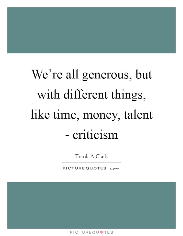 We're all generous, but with different things, like time, money, talent - criticism Picture Quote #1