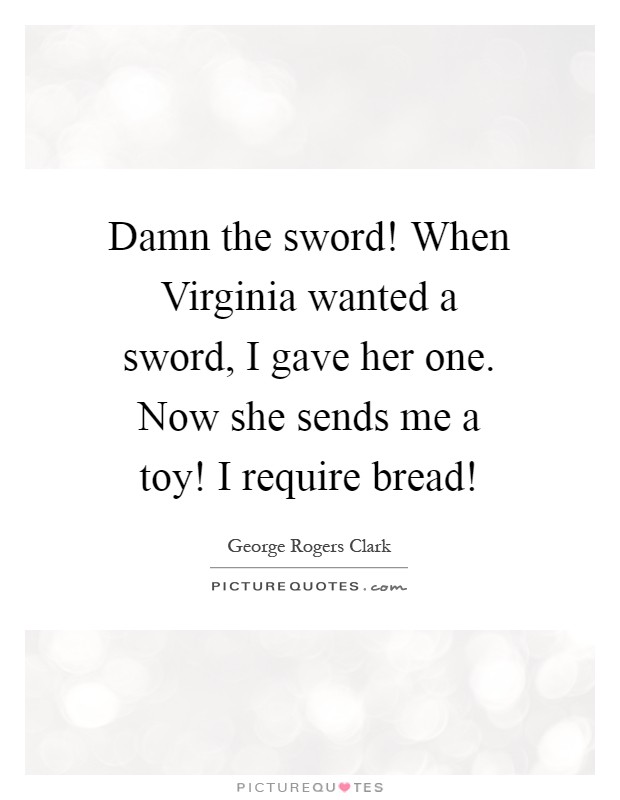 Damn the sword! When Virginia wanted a sword, I gave her one. Now she sends me a toy! I require bread! Picture Quote #1