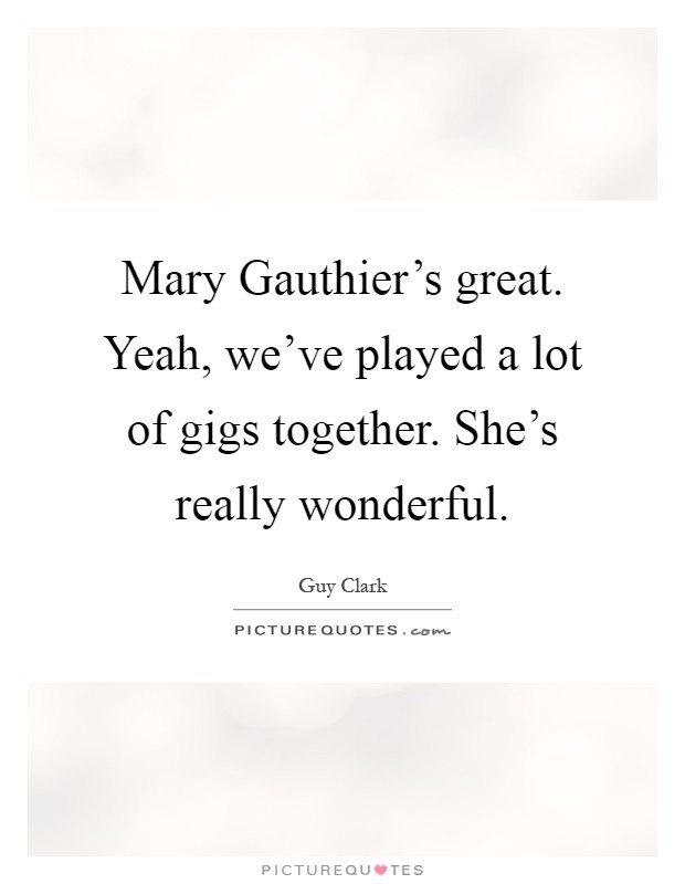 Mary Gauthier's great. Yeah, we've played a lot of gigs together. She's really wonderful Picture Quote #1