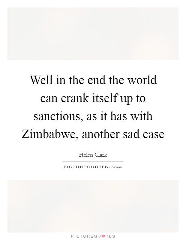 Well in the end the world can crank itself up to sanctions, as it has with Zimbabwe, another sad case Picture Quote #1
