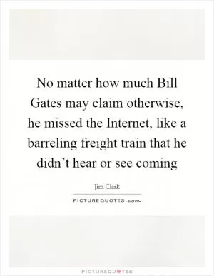 No matter how much Bill Gates may claim otherwise, he missed the Internet, like a barreling freight train that he didn’t hear or see coming Picture Quote #1