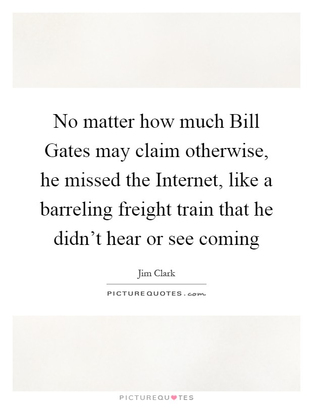 No matter how much Bill Gates may claim otherwise, he missed the Internet, like a barreling freight train that he didn't hear or see coming Picture Quote #1