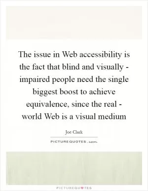The issue in Web accessibility is the fact that blind and visually - impaired people need the single biggest boost to achieve equivalence, since the real - world Web is a visual medium Picture Quote #1