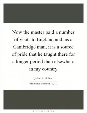 Now the master paid a number of visits to England and, as a Cambridge man, it is a source of pride that he taught there for a longer period than elsewhere in my country Picture Quote #1