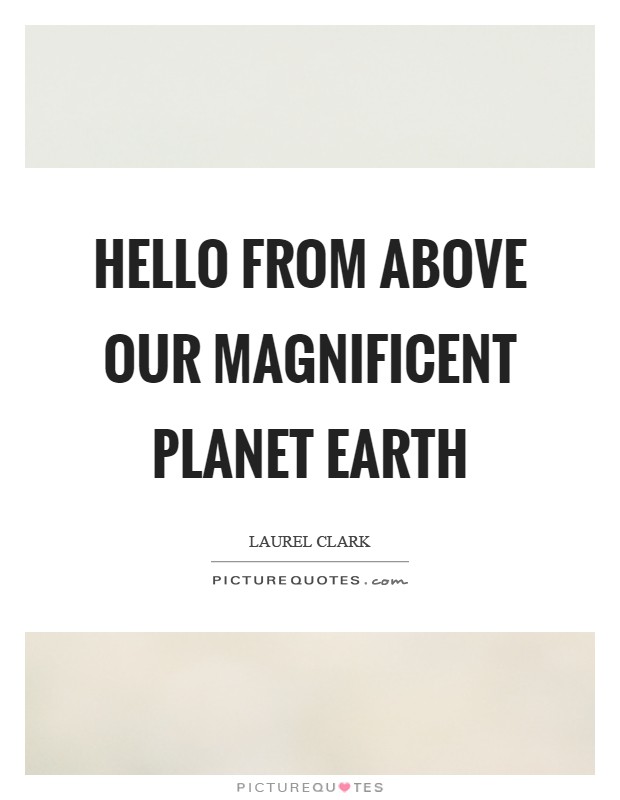 Hello from above our magnificent planet Earth Picture Quote #1