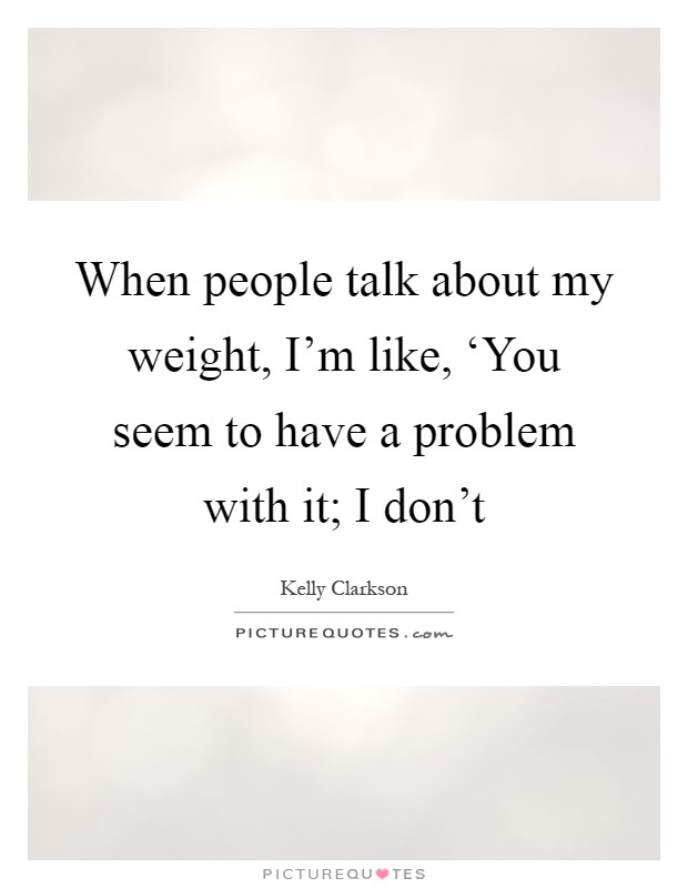 When people talk about my weight, I'm like, ‘You seem to have a problem with it; I don't Picture Quote #1