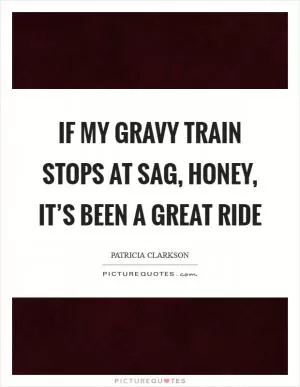 If my gravy train stops at SAG, honey, it’s been a great ride Picture Quote #1