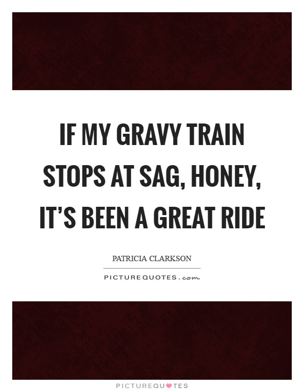 If my gravy train stops at SAG, honey, it's been a great ride Picture Quote #1