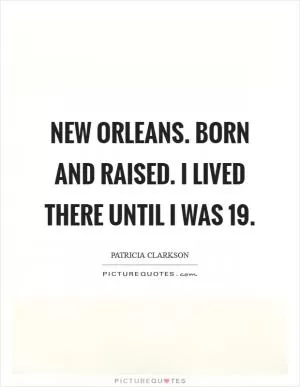 New Orleans. Born and raised. I lived there until I was 19 Picture Quote #1