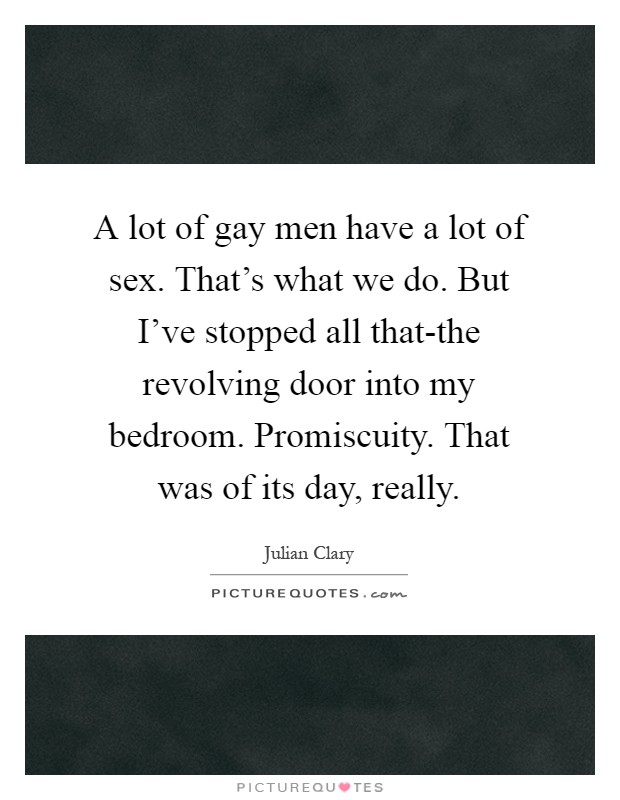 A lot of gay men have a lot of sex. That's what we do. But I've stopped all that-the revolving door into my bedroom. Promiscuity. That was of its day, really Picture Quote #1