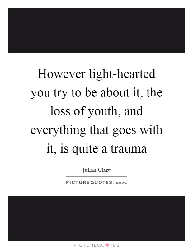 However light-hearted you try to be about it, the loss of youth, and everything that goes with it, is quite a trauma Picture Quote #1