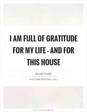 I am full of gratitude for my life - and for this house Picture Quote #1