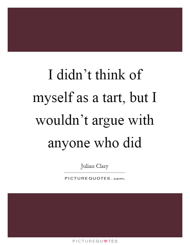 I didn't think of myself as a tart, but I wouldn't argue with anyone who did Picture Quote #1