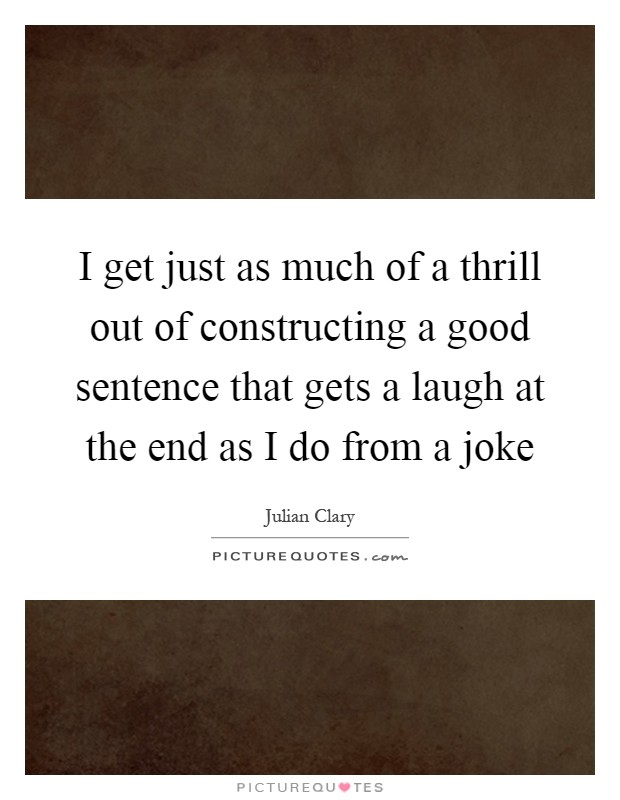 I get just as much of a thrill out of constructing a good sentence that gets a laugh at the end as I do from a joke Picture Quote #1