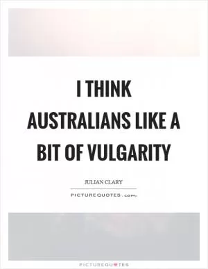 I think Australians like a bit of vulgarity Picture Quote #1