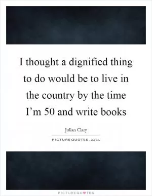 I thought a dignified thing to do would be to live in the country by the time I’m 50 and write books Picture Quote #1