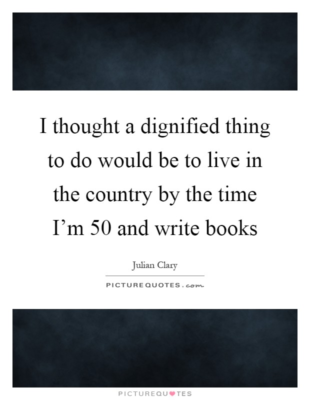 I thought a dignified thing to do would be to live in the country by the time I'm 50 and write books Picture Quote #1