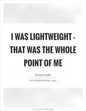 I was lightweight - that was the whole point of me Picture Quote #1