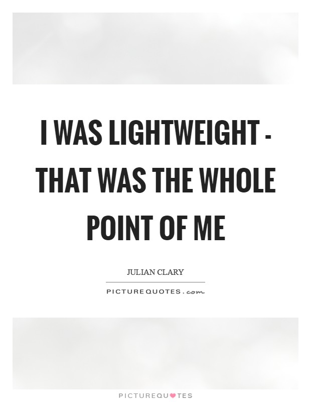 I was lightweight - that was the whole point of me Picture Quote #1