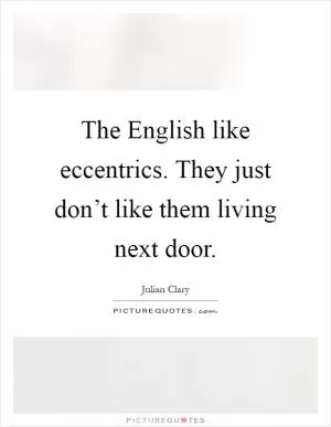 The English like eccentrics. They just don’t like them living next door Picture Quote #1
