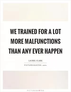 We trained for a lot more malfunctions than any ever happen Picture Quote #1
