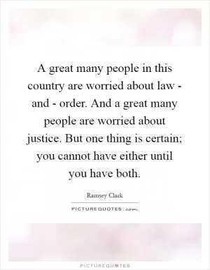 A great many people in this country are worried about law - and - order. And a great many people are worried about justice. But one thing is certain; you cannot have either until you have both Picture Quote #1