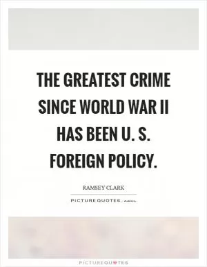 The greatest crime since World War II has been U. S. Foreign policy Picture Quote #1