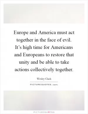 Europe and America must act together in the face of evil. It’s high time for Americans and Europeans to restore that unity and be able to take actions collectively together Picture Quote #1