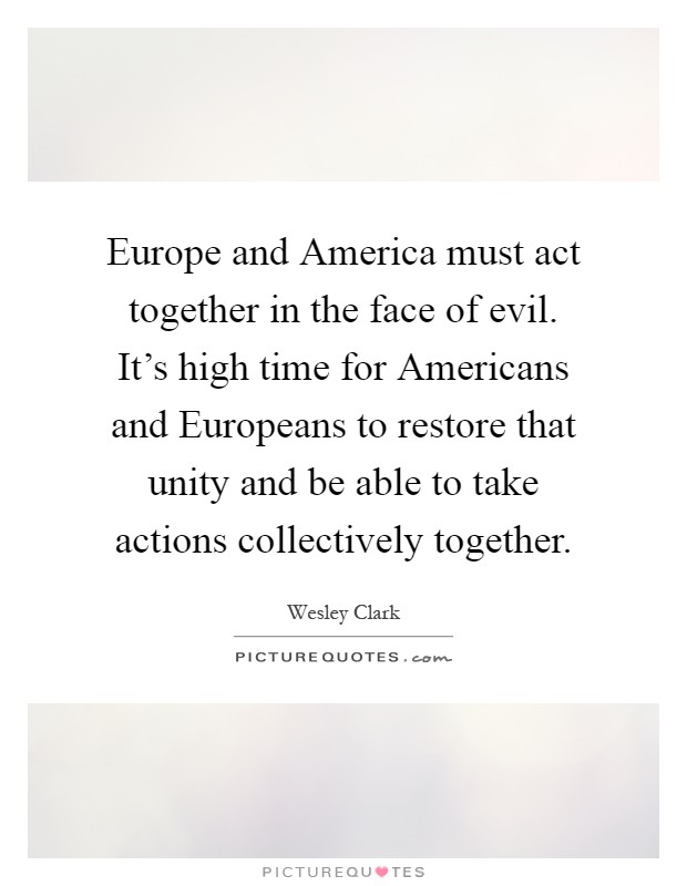 Europe and America must act together in the face of evil. It's high time for Americans and Europeans to restore that unity and be able to take actions collectively together Picture Quote #1