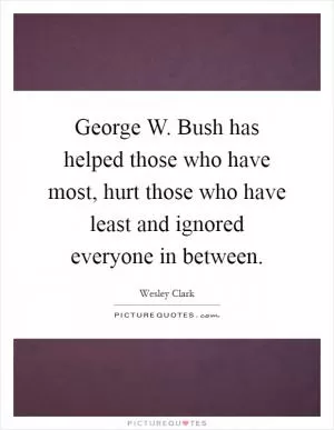 George W. Bush has helped those who have most, hurt those who have least and ignored everyone in between Picture Quote #1