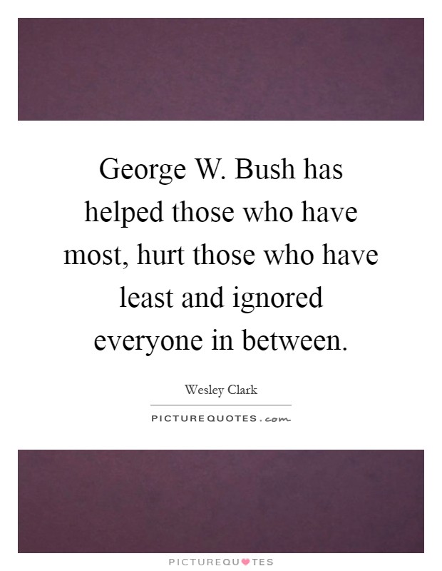George W. Bush has helped those who have most, hurt those who have least and ignored everyone in between Picture Quote #1