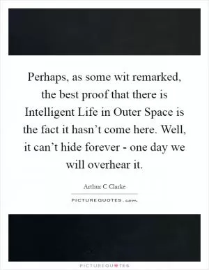 Perhaps, as some wit remarked, the best proof that there is Intelligent Life in Outer Space is the fact it hasn’t come here. Well, it can’t hide forever - one day we will overhear it Picture Quote #1