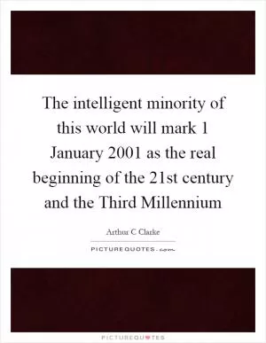 The intelligent minority of this world will mark 1 January 2001 as the real beginning of the 21st century and the Third Millennium Picture Quote #1