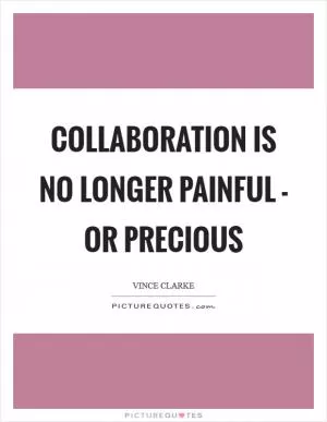 Collaboration is no longer painful - or precious Picture Quote #1